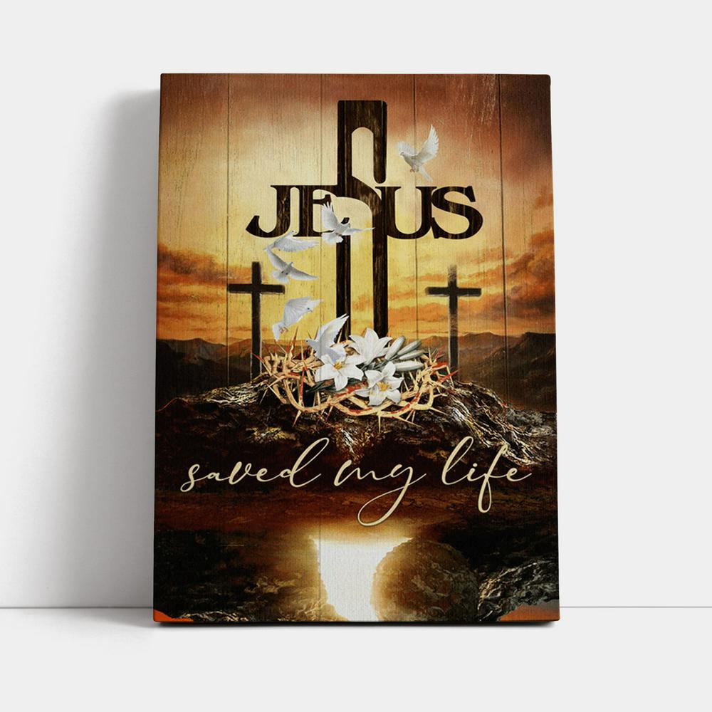 Jesus Saved My Life Canvas - Cross Crown Of Thorns White Lily White Dove Canvas Prints - Jesus Christ Canvas Art - Christian Wall Decor