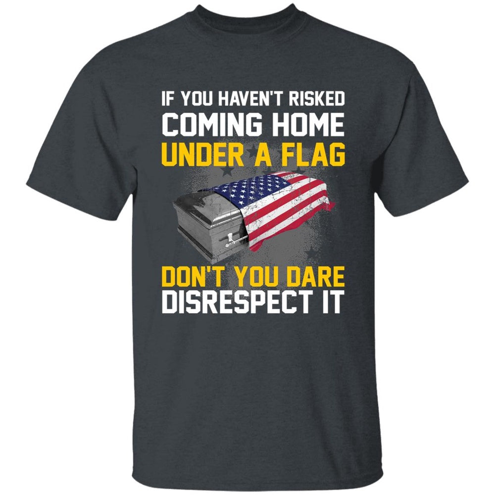 Veteran Tee Shirts, If You Haven't Risked Coming Home Under A Flag T-Shirt American Flag T Shirt, Veterans Day Shirts