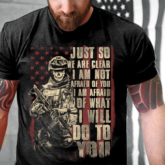 Veteran Tee Shirts, Just So We Are Clear I Am Not Afraid Of You I Am Afraid Of What I Will Do To You T-Shirt, Veterans Day Shirts
