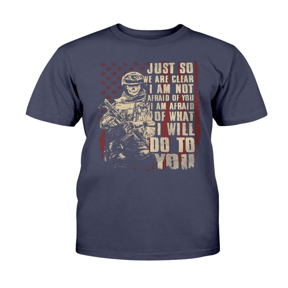 Veteran Tee Shirts, Just So We Are Clear I Am Not Afraid Of You I Am Afraid Of What I Will Do To You T-Shirt, Veterans Day Shirts