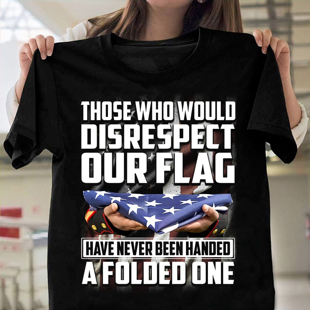 Veteran Tee Shirts, Those Who Would Disrespect Our Flag Have Never Been Handed A Folded One TShirt, Veterans Day Shirts