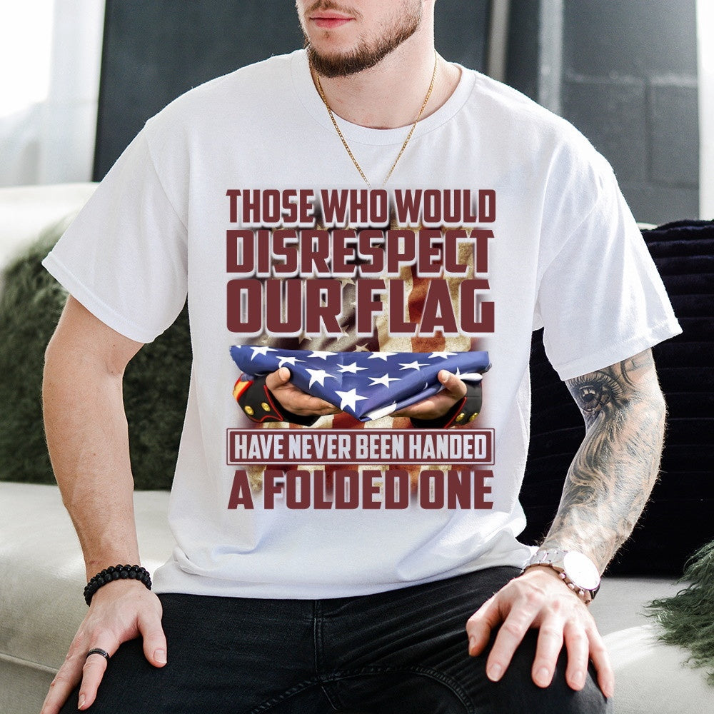 Veteran Tee Shirts, Those Who Would Disrespect Our Flag Have Never Been Handed A Folded One T Shirt, Veterans Day Shirts