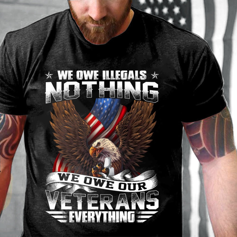 Veteran Tee Shirts, We Owe Illegals Nothing We Owe Our Veterans Everything TShirt, Veterans Day Shirts