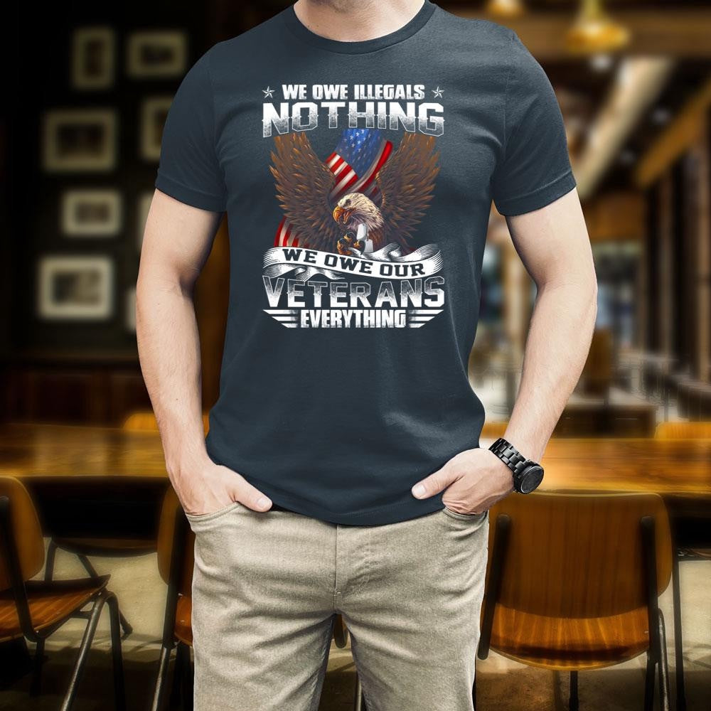 Veteran Tee Shirts, We Owe Illegals Nothing We Owe Our Veterans Everything TShirt, Veterans Day Shirts